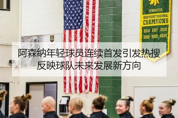 阿森纳年轻球员连续首发引发热搜 反映球队未来发展新方向